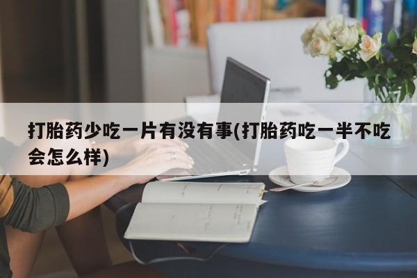 流产药叫什么名字微信怎么购买打胎药少吃一片有没有事(打胎药吃一半不吃会怎么样)
