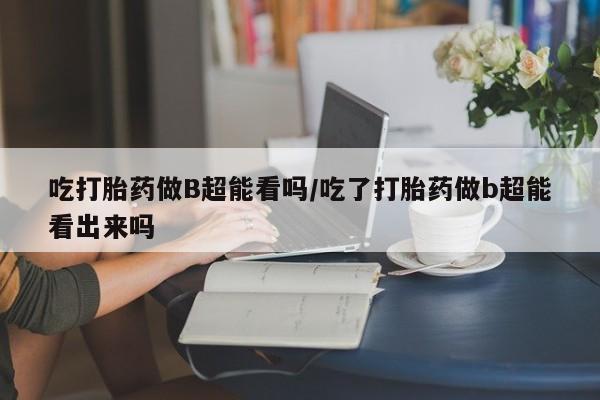 流产药叫什么名字微信怎么购买吃打胎药做B超能看吗/吃了打胎药做b超能看出来吗