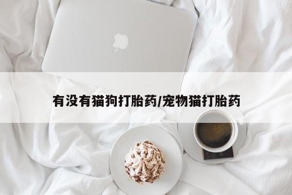 流产药叫什么名字微信怎么购买有没有猫狗打胎药/宠物猫打胎药