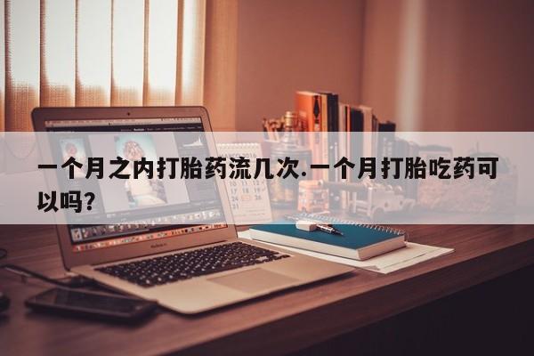 流产药叫什么名字微信怎么购买一个月之内打胎药流几次.一个月打胎吃药可以吗？