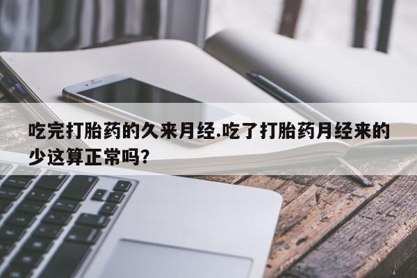 流产药叫什么名字微信怎么购买吃完打胎药的久来月经.吃了打胎药月经来的少这算正常吗？