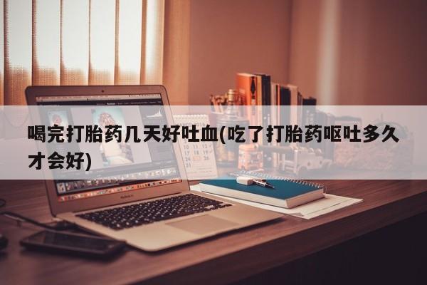 流产药叫什么名字微信怎么购买喝完打胎药几天好吐血(吃了打胎药呕吐多久才会好)