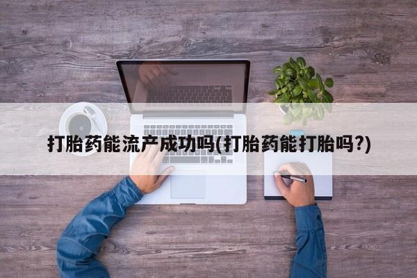 流产药叫什么名字微信怎么购买打胎药能流产成功吗(打胎药能打胎吗?)