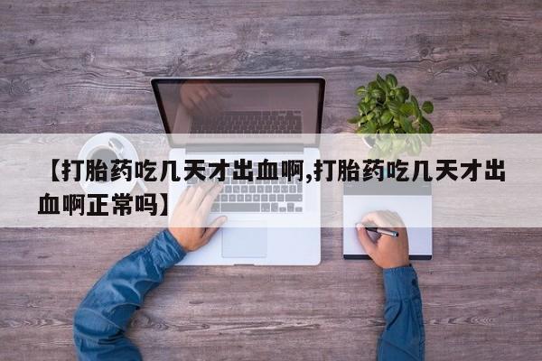 流产药叫什么名字微信怎么购买【打胎药吃几天才出血啊,打胎药吃几天才出血啊正常吗】