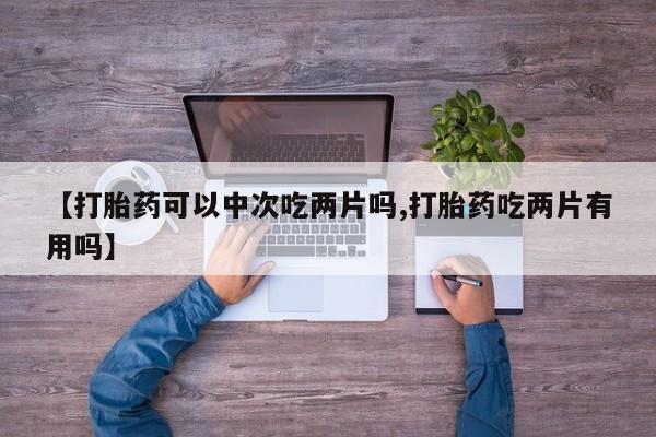 流产药叫什么名字微信怎么购买【打胎药可以中次吃两片吗,打胎药吃两片有用吗】