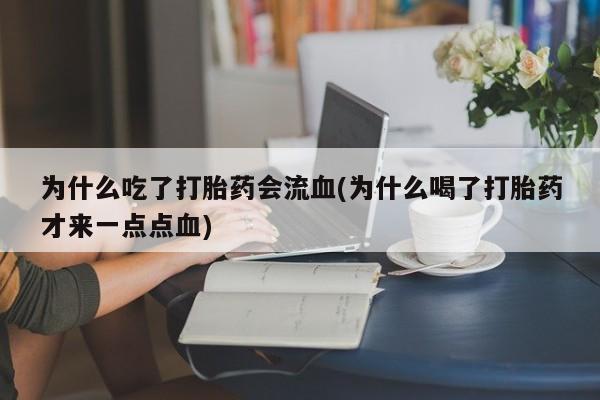 流产药叫什么名字微信怎么购买为什么吃了打胎药会流血(为什么喝了打胎药才来一点点血)