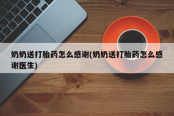 流产药叫什么名字微信怎么购买奶奶送打胎药怎么感谢(奶奶送打胎药怎么感谢医生)