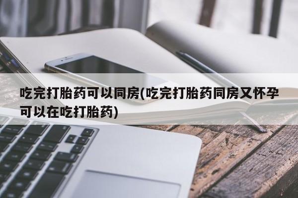 流产药叫什么名字微信怎么购买吃完打胎药可以同房(吃完打胎药同房又怀孕可以在吃打胎药)