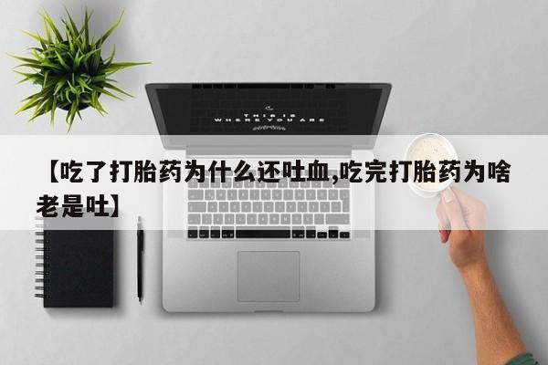 流产药叫什么名字微信怎么购买【吃了打胎药为什么还吐血,吃完打胎药为啥老是吐】