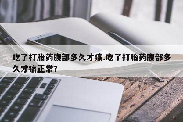流产药叫什么名字微信怎么购买吃了打胎药腹部多久才痛.吃了打胎药腹部多久才痛正常？