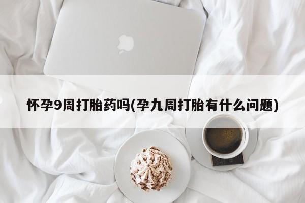 流产药叫什么名字微信怎么购买怀孕9周打胎药吗(孕九周打胎有什么问题)