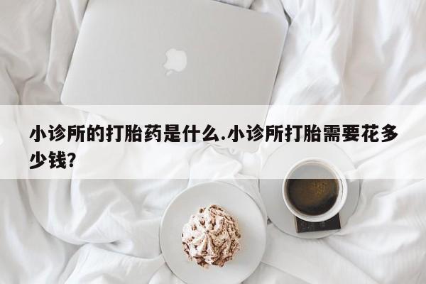 流产药叫什么名字微信怎么购买小诊所的打胎药是什么.小诊所打胎需要花多少钱？