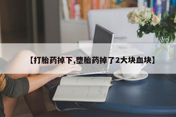 流产药叫什么名字微信怎么购买【打胎药掉下,堕胎药掉了2大块血块】