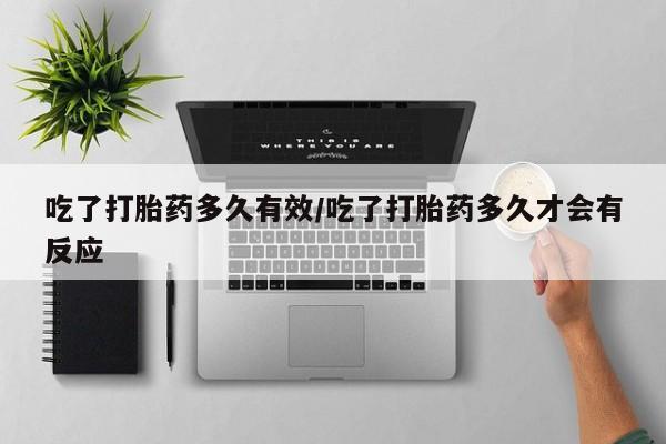流产药叫什么名字微信怎么购买吃了打胎药多久有效/吃了打胎药多久才会有反应