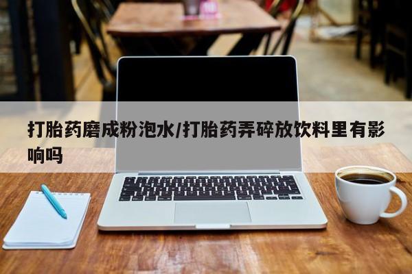 流产药叫什么名字微信怎么购买打胎药磨成粉泡水/打胎药弄碎放饮料里有影响吗
