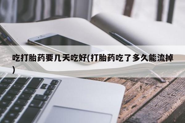 流产药叫什么名字微信怎么购买吃打胎药要几天吃好(打胎药吃了多久能流掉)