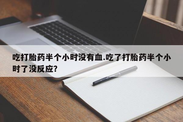 流产药叫什么名字微信怎么购买吃打胎药半个小时没有血.吃了打胎药半个小时了没反应？