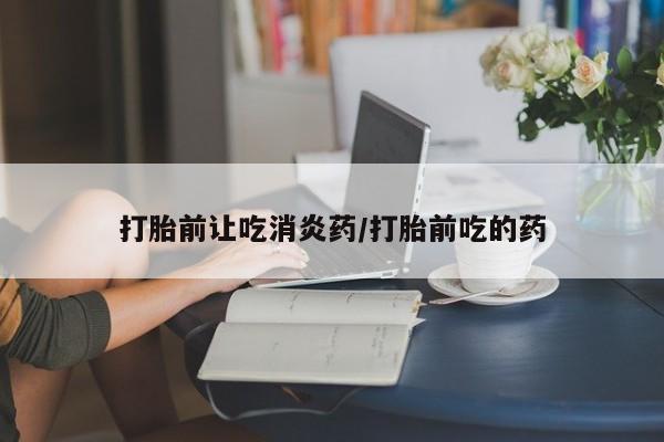 流产药叫什么名字微信怎么购买打胎前让吃消炎药/打胎前吃的药