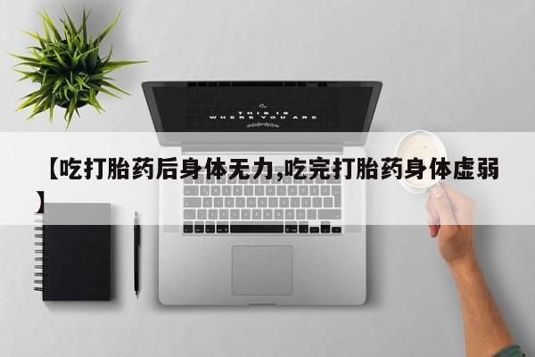 流产药叫什么名字微信怎么购买【吃打胎药后身体无力,吃完打胎药身体虚弱】