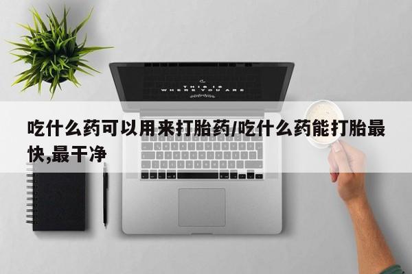 流产药叫什么名字微信怎么购买吃什么药可以用来打胎药/吃什么药能打胎最快,最干净