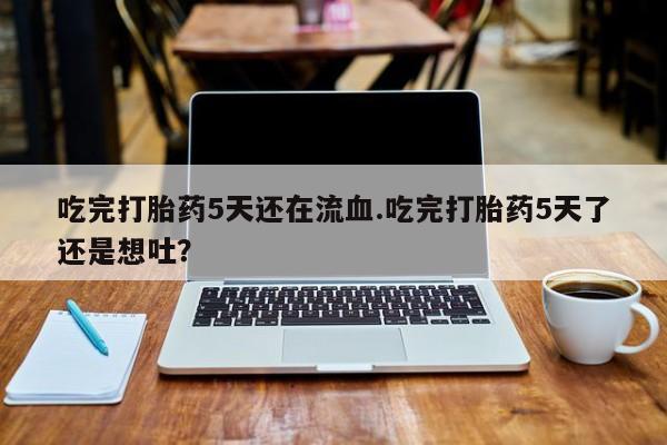 流产药叫什么名字微信怎么购买吃完打胎药5天还在流血.吃完打胎药5天了还是想吐？
