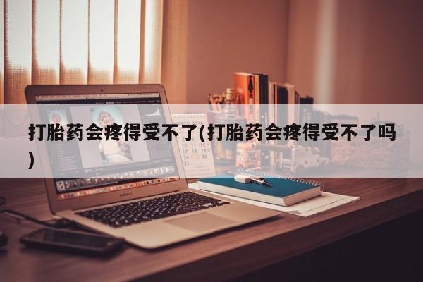 流产药叫什么名字微信怎么购买打胎药会疼得受不了(打胎药会疼得受不了吗)