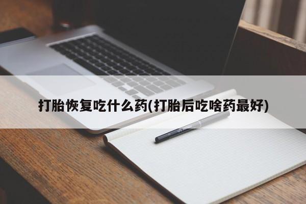 流产药叫什么名字微信怎么购买打胎恢复吃什么药(打胎后吃啥药最好)