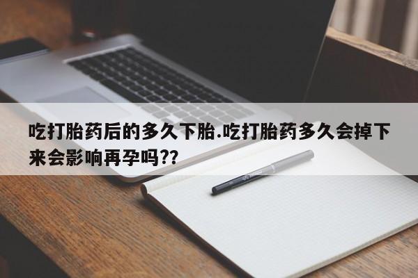 流产药叫什么名字微信怎么购买吃打胎药后的多久下胎.吃打胎药多久会掉下来会影响再孕吗?？