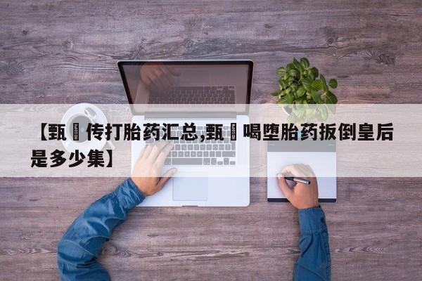 流产药叫什么名字微信怎么购买【甄嬛传打胎药汇总,甄嬛喝堕胎药扳倒皇后是多少集】