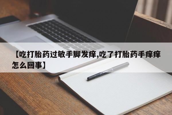 流产药叫什么名字微信怎么购买【吃打胎药过敏手脚发痒,吃了打胎药手痒痒怎么回事】