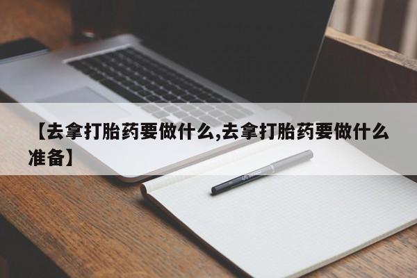 流产药叫什么名字微信怎么购买【去拿打胎药要做什么,去拿打胎药要做什么准备】