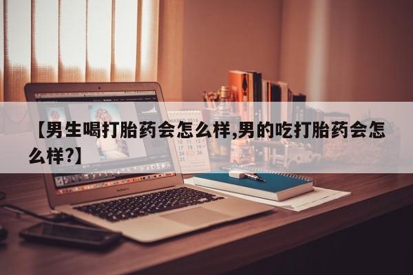 流产药叫什么名字微信怎么购买【男生喝打胎药会怎么样,男的吃打胎药会怎么样?】