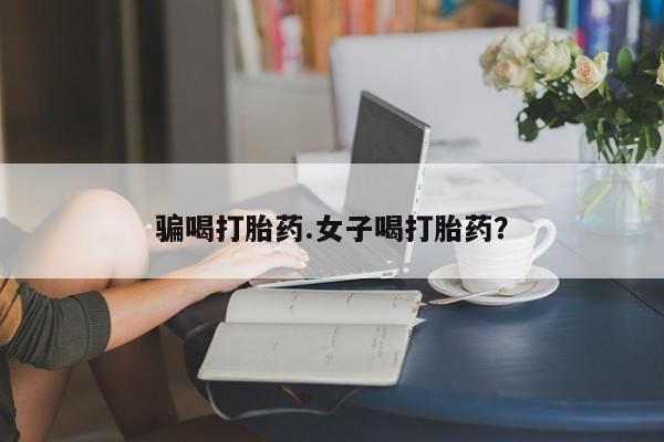 流产药叫什么名字微信怎么购买骗喝打胎药.女子喝打胎药？
