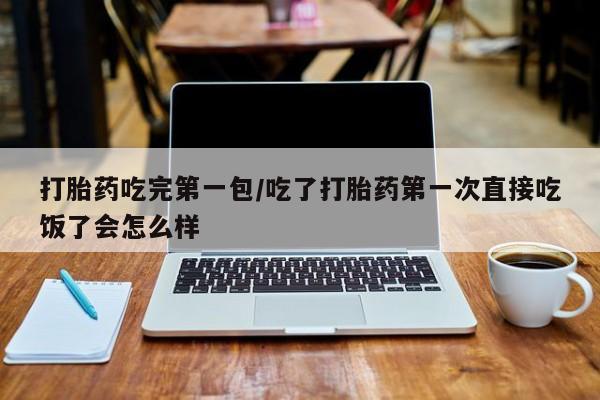 流产药叫什么名字微信怎么购买打胎药吃完第一包/吃了打胎药第一次直接吃饭了会怎么样