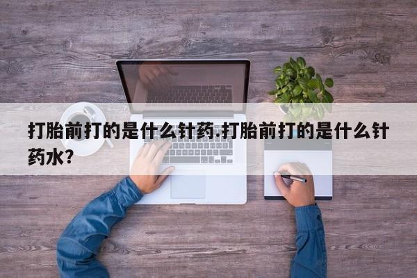 流产药叫什么名字微信怎么购买打胎前打的是什么针药.打胎前打的是什么针药水？