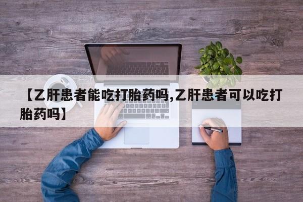 流产药叫什么名字微信怎么购买【乙肝患者能吃打胎药吗,乙肝患者可以吃打胎药吗】