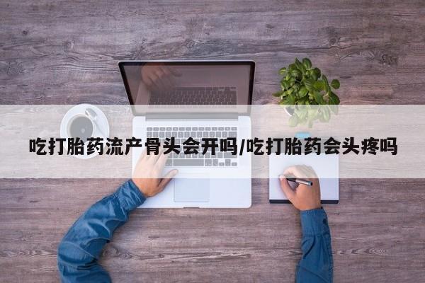 流产药叫什么名字微信怎么购买吃打胎药流产骨头会开吗/吃打胎药会头疼吗
