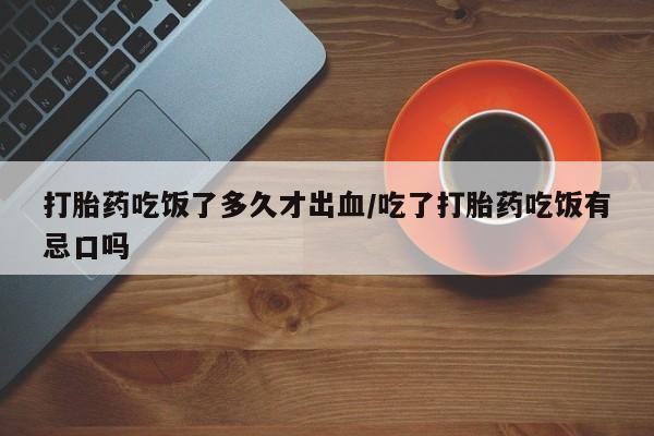 流产药叫什么名字微信怎么购买打胎药吃饭了多久才出血/吃了打胎药吃饭有忌口吗
