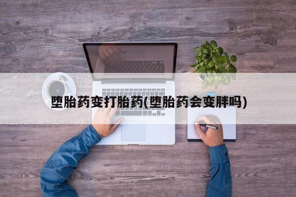 流产药叫什么名字微信怎么购买堕胎药变打胎药(堕胎药会变胖吗)
