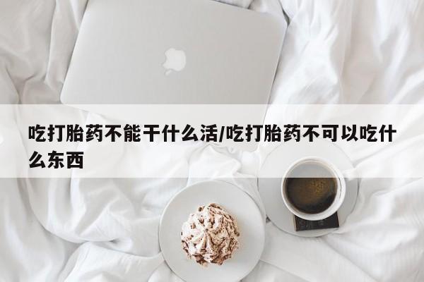 流产药叫什么名字微信怎么购买吃打胎药不能干什么活/吃打胎药不可以吃什么东西