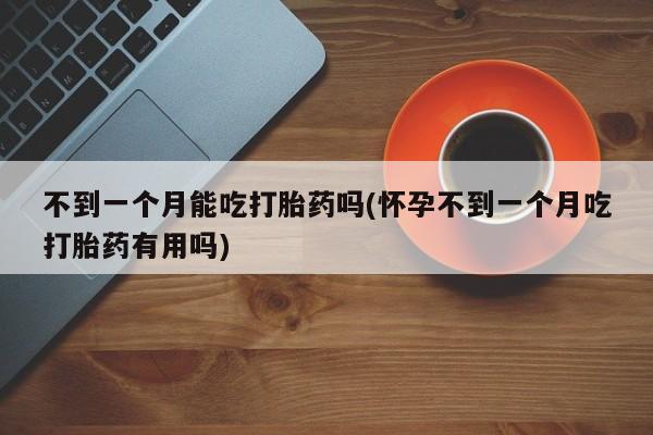 流产药叫什么名字微信怎么购买不到一个月能吃打胎药吗(怀孕不到一个月吃打胎药有用吗)