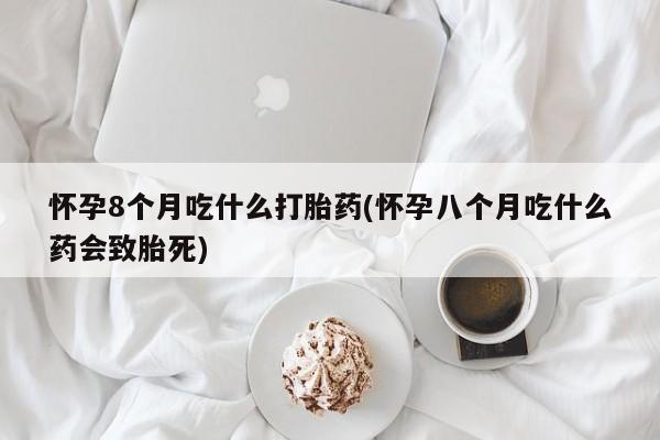 流产药叫什么名字微信怎么购买怀孕8个月吃什么打胎药(怀孕八个月吃什么药会致胎死)