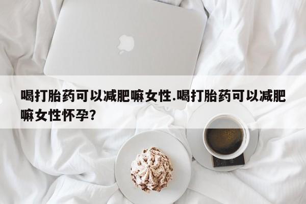 流产药叫什么名字微信怎么购买喝打胎药可以减肥嘛女性.喝打胎药可以减肥嘛女性怀孕？