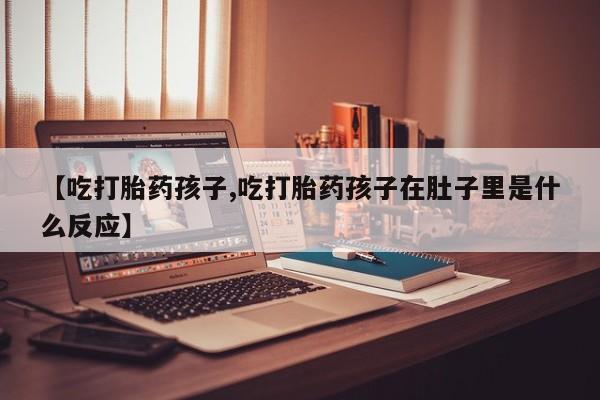 流产药叫什么名字微信怎么购买【吃打胎药孩子,吃打胎药孩子在肚子里是什么反应】
