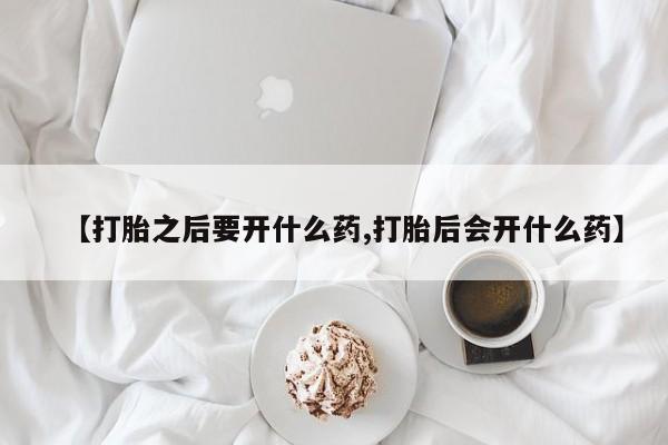 流产药叫什么名字微信怎么购买【打胎之后要开什么药,打胎后会开什么药】
