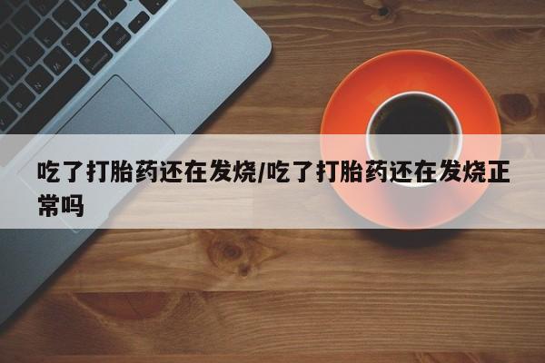 流产药叫什么名字微信怎么购买吃了打胎药还在发烧/吃了打胎药还在发烧正常吗
