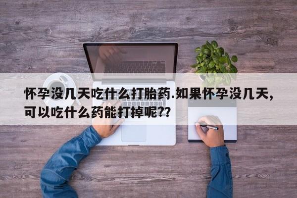 流产药叫什么名字微信怎么购买怀孕没几天吃什么打胎药.如果怀孕没几天,可以吃什么药能打掉呢?？