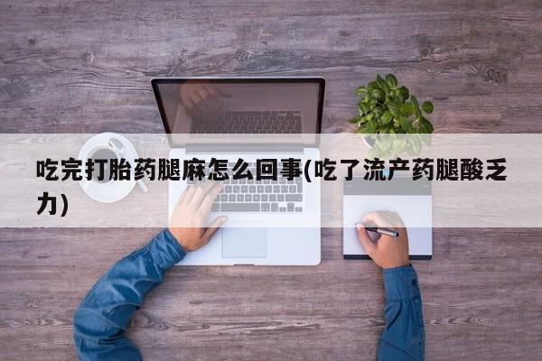 流产药叫什么名字微信怎么购买吃完打胎药腿麻怎么回事(吃了流产药腿酸乏力)