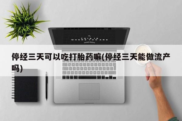 流产药叫什么名字微信怎么购买停经三天可以吃打胎药嘛(停经三天能做流产吗)