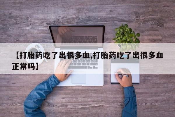 流产药叫什么名字微信怎么购买【打胎药吃了出很多血,打胎药吃了出很多血正常吗】